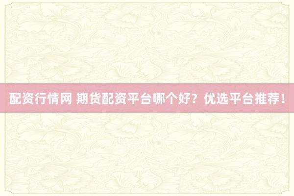 配资行情网 期货配资平台哪个好？优选平台推荐！