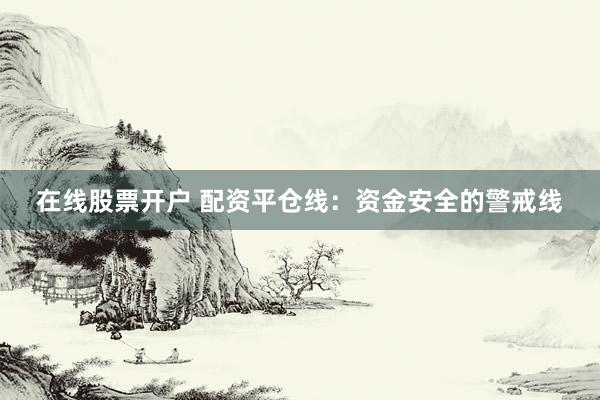 在线股票开户 配资平仓线：资金安全的警戒线