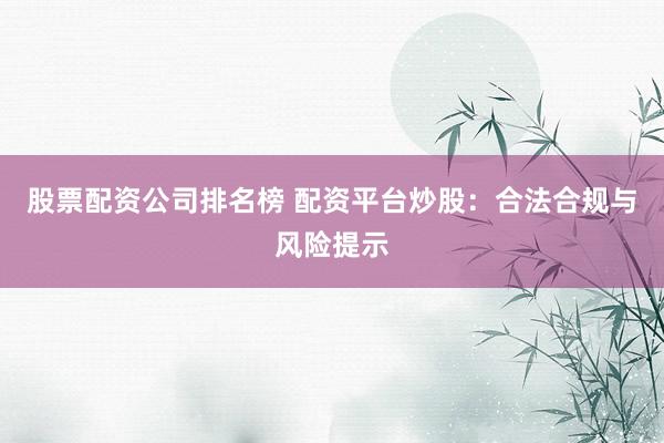 股票配资公司排名榜 配资平台炒股：合法合规与风险提示
