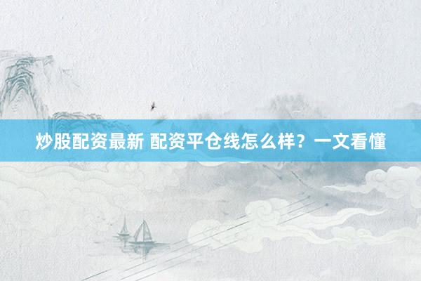 炒股配资最新 配资平仓线怎么样?一文看懂