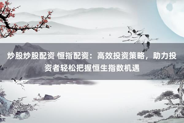 炒股炒股配资 恒指配资：高效投资策略，助力投资者轻松把握恒生指数机遇