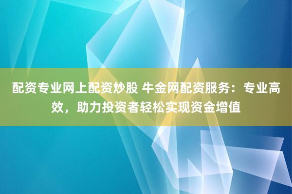 配资专业网上配资炒股 牛金网配资服务：专业高效，助力投资者轻松实现资金增值