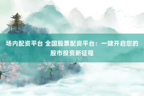 场内配资平台 全国股票配资平台：一键开启您的股市投资新征程
