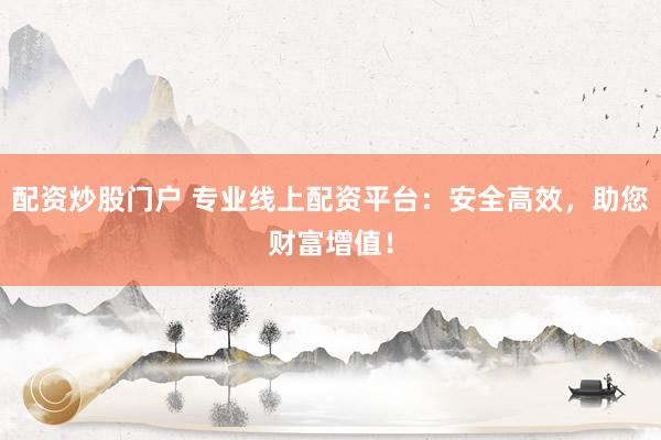 配资炒股门户 专业线上配资平台：安全高效，助您财富增值！