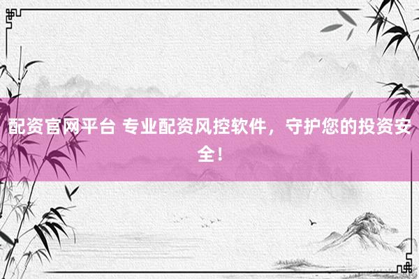 配资官网平台 专业配资风控软件，守护您的投资安全！