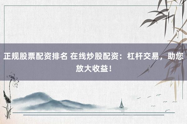 正规股票配资排名 在线炒股配资：杠杆交易，助您放大收益！