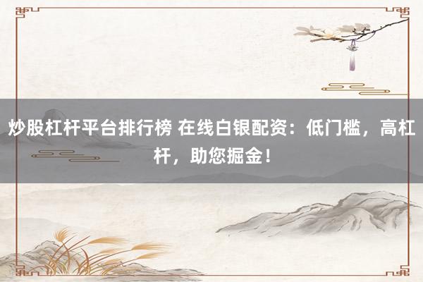 炒股杠杆平台排行榜 在线白银配资：低门槛，高杠杆，助您掘金！