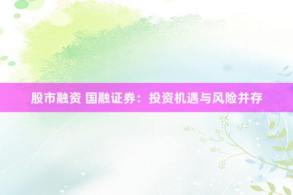 股市融资 国融证券:投资机遇与风险并存
