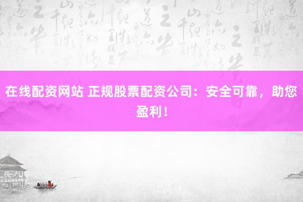 在线配资网站 正规股票配资公司：安全可靠，助您盈利！
