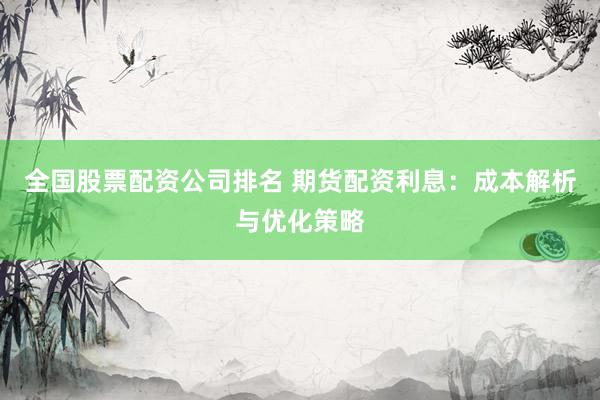 全国股票配资公司排名 期货配资利息：成本解析与优化策略