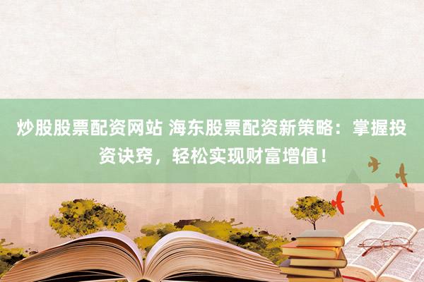 炒股股票配资网站 海东股票配资新策略：掌握投资诀窍，轻松实现财富增值！