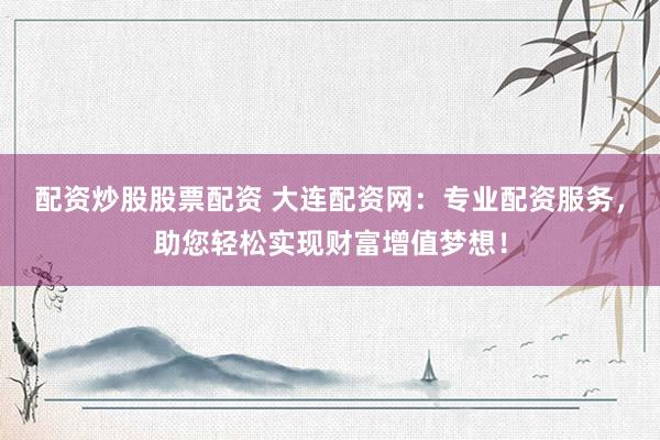 配资炒股股票配资 大连配资网：专业配资服务，助您轻松实现财富增值梦想！