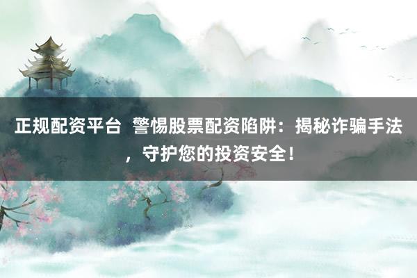 正规配资平台  警惕股票配资陷阱：揭秘诈骗手法，守护您的投资安全！