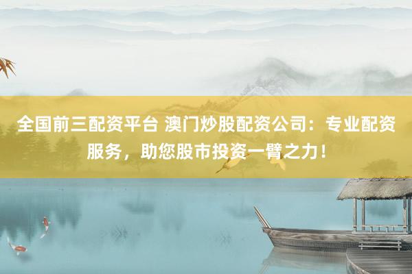 全国前三配资平台 澳门炒股配资公司：专业配资服务，助您股市投资一臂之力！