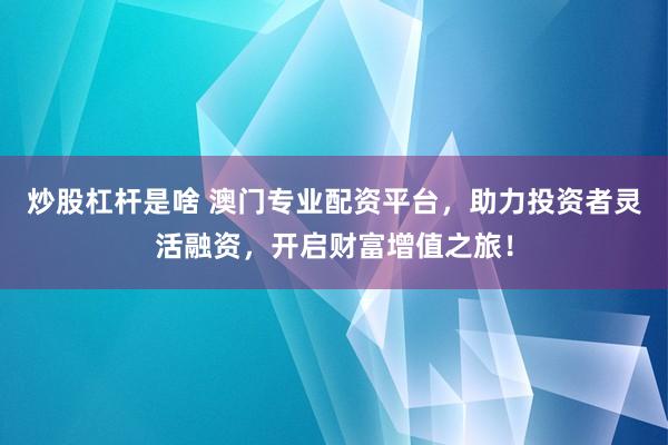 炒股杠杆是啥 澳门专业配资平台，助力投资者灵活融资，开启财富增值之旅！