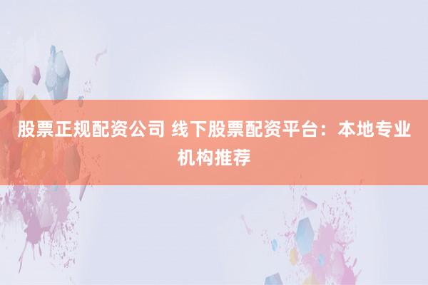 股票正规配资公司 线下股票配资平台：本地专业机构推荐