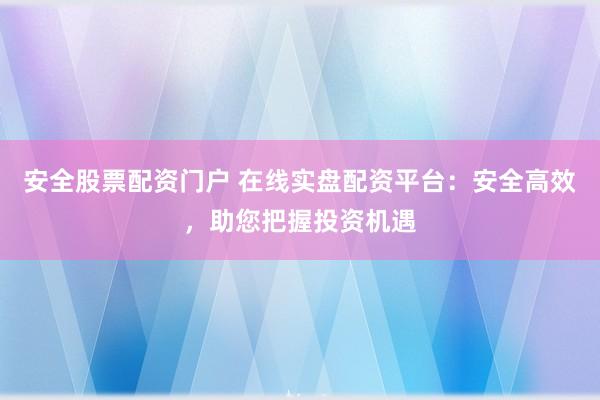 安全股票配资门户 在线实盘配资平台：安全高效，助您把握投资机遇