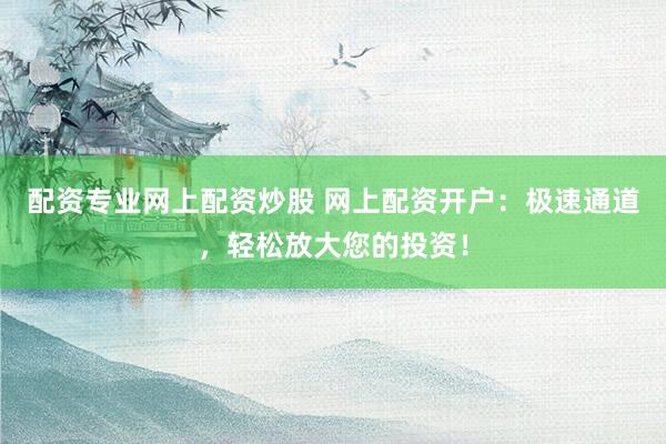 配资专业网上配资炒股 网上配资开户：极速通道，轻松放大您的投资！