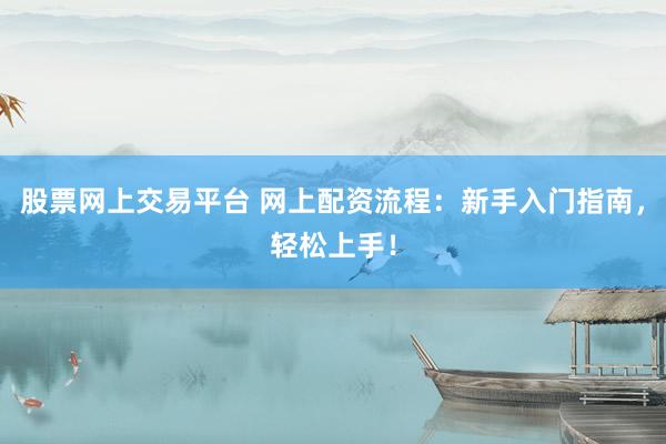 股票网上交易平台 网上配资流程：新手入门指南，轻松上手！