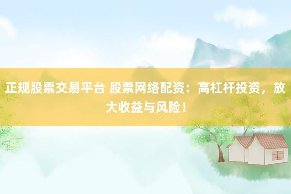 正规股票交易平台 股票网络配资：高杠杆投资，放大收益与风险！