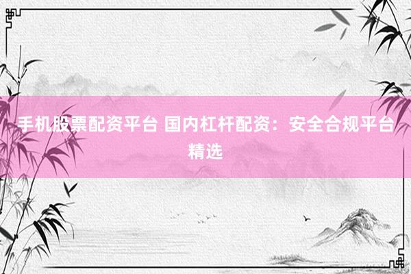 手机股票配资平台 国内杠杆配资：安全合规平台精选