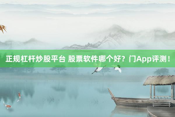 正规杠杆炒股平台 股票软件哪个好？门App评测！