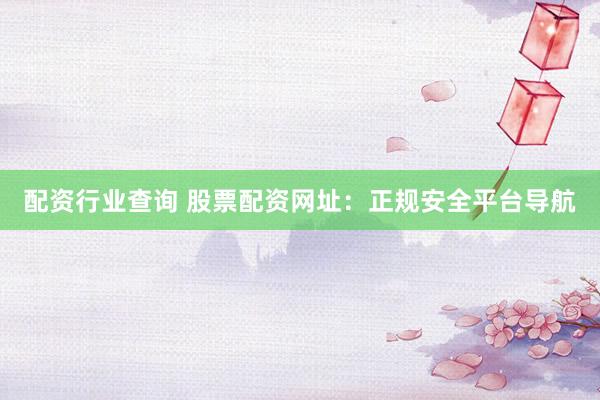 配资行业查询 股票配资网址：正规安全平台导航