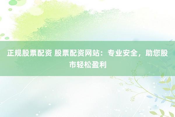 正规股票配资 股票配资网站：专业安全，助您股市轻松盈利