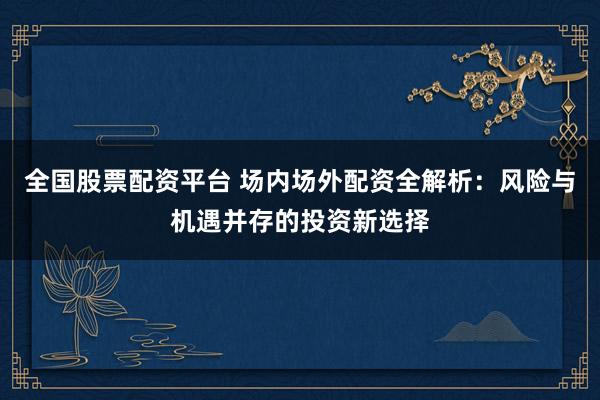 全国股票配资平台 场内场外配资全解析：风险与机遇并存的投资新选择