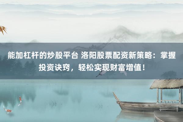 能加杠杆的炒股平台 洛阳股票配资新策略：掌握投资诀窍，轻松实现财富增值！