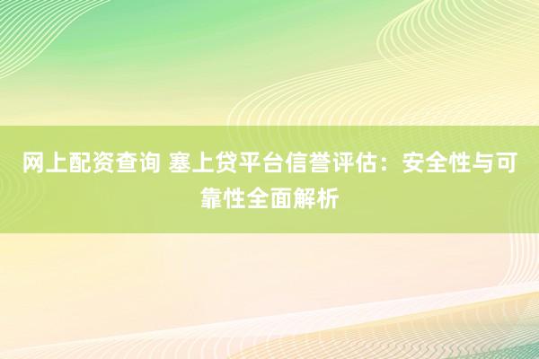 网上配资查询 塞上贷平台信誉评估：安全性与可靠性全面解析