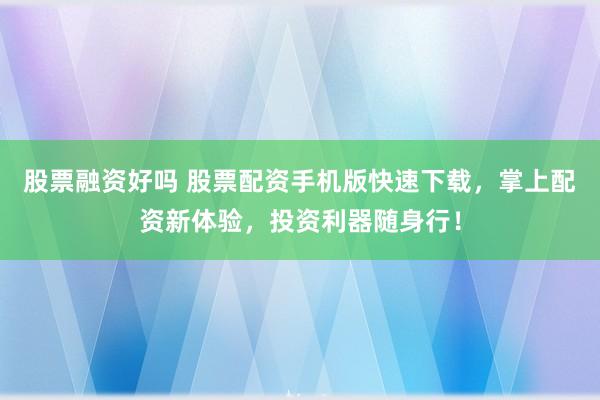 股票融资好吗 股票配资手机版快速下载，掌上配资新体验，投资利器随身行！
