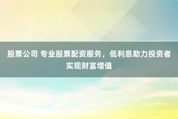 股票公司 专业股票配资服务，低利息助力投资者实现财富增值