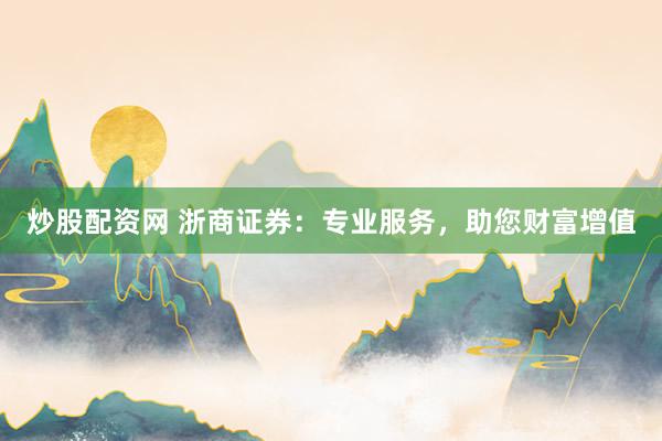 炒股配资网 浙商证券：专业服务，助您财富增值