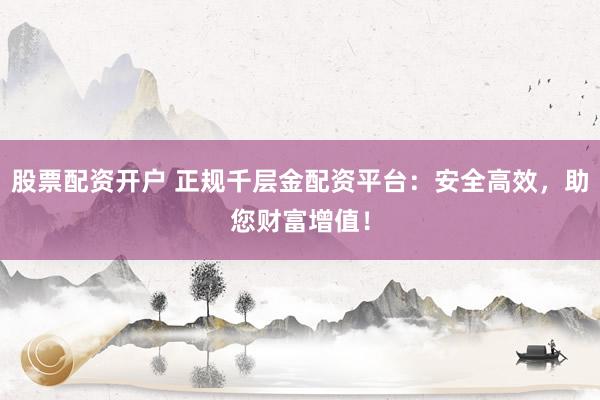 股票配资开户 正规千层金配资平台：安全高效，助您财富增值！