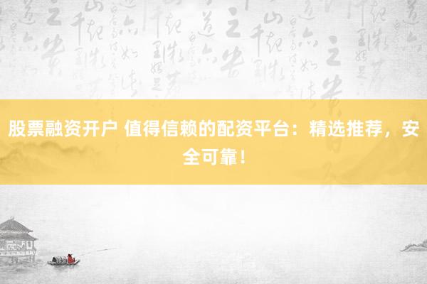 股票融资开户 值得信赖的配资平台：精选推荐，安全可靠！