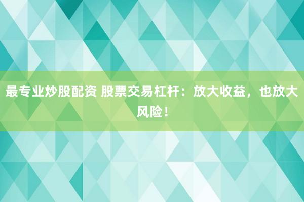 最专业炒股配资 股票交易杠杆:放大收益,也放大风险!