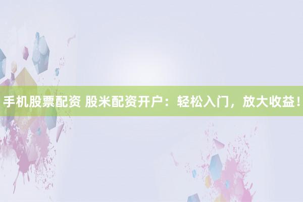 手机股票配资 股米配资开户：轻松入门，放大收益！