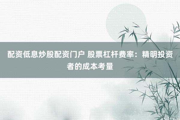 配资低息炒股配资门户 股票杠杆费率：精明投资者的成本考量