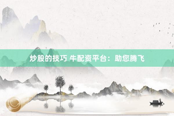 炒股的技巧 牛配资平台：助您腾飞
