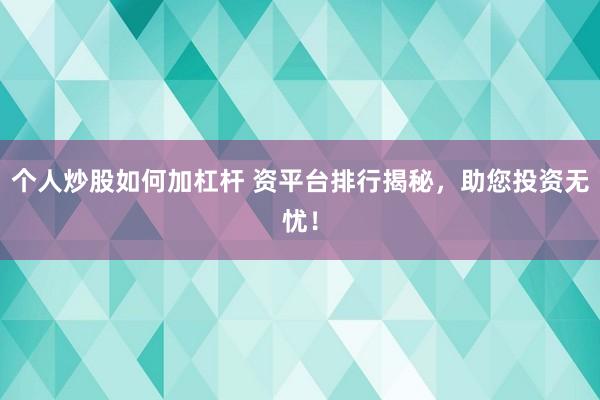个人炒股如何加杠杆 资平台排行揭秘，助您投资无忧！