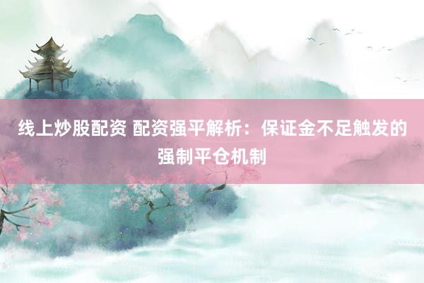 线上炒股配资 配资强平解析：保证金不足触发的强制平仓机制