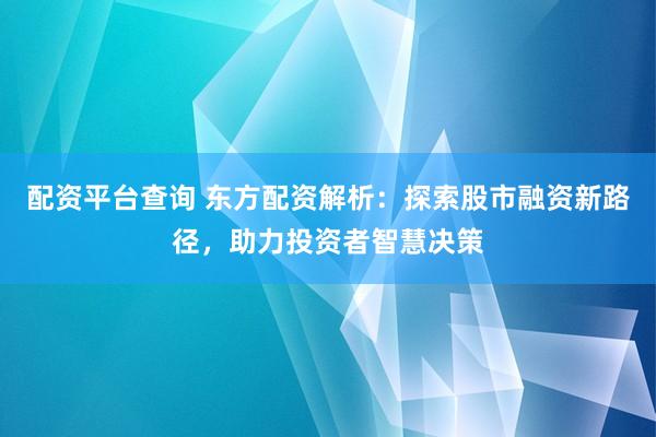 配资平台查询 东方配资解析：探索股市融资新路径，助力投资者智慧决策