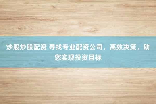 炒股炒股配资 寻找专业配资公司，高效决策，助您实现投资目标