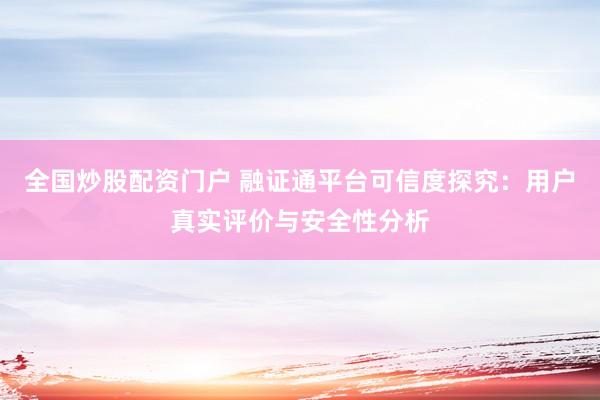 全国炒股配资门户 融证通平台可信度探究：用户真实评价与安全性分析