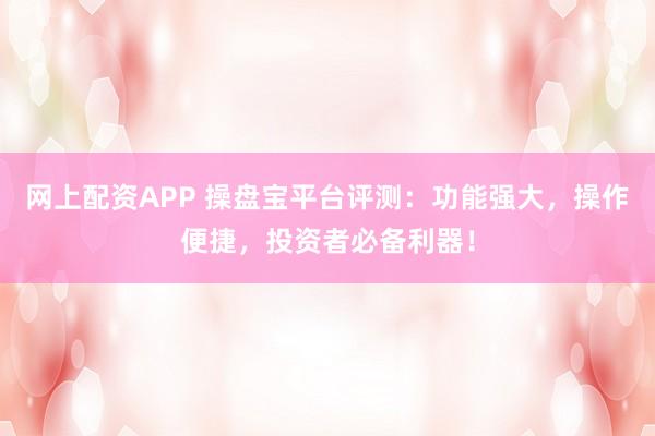网上配资APP 操盘宝平台评测：功能强大，操作便捷，投资者必备利器！