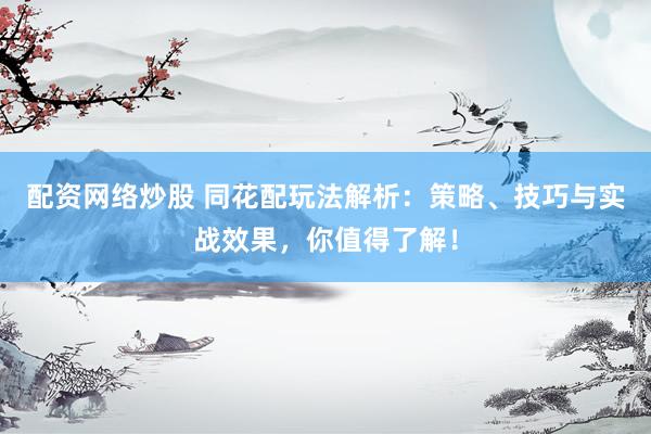 配资网络炒股 同花配玩法解析：策略、技巧与实战效果，你值得了解！
