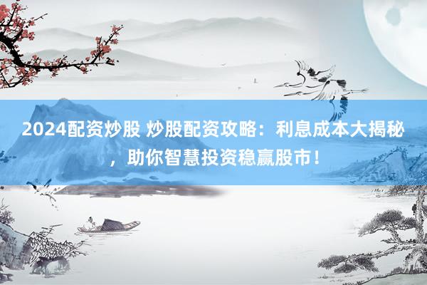 2024配资炒股 炒股配资攻略：利息成本大揭秘，助你智慧投资稳赢股市！