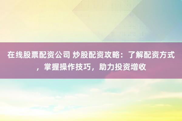 在线股票配资公司 炒股配资攻略：了解配资方式，掌握操作技巧，助力投资增收