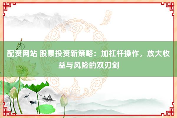 配资网站 股票投资新策略：加杠杆操作，放大收益与风险的双刃剑